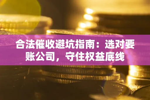 北京合法催收避坑指南：选对要账公司，守住权益底线