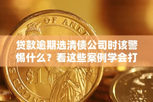 北京贷款逾期选清债公司时该警惕什么？看这些案例学会打翻身仗