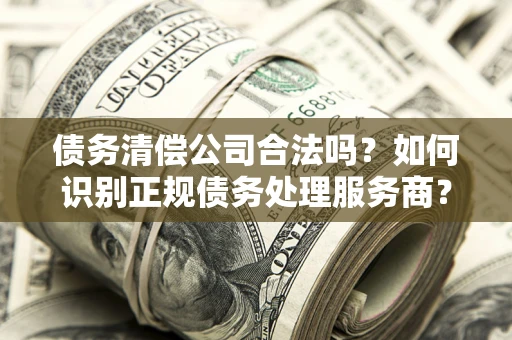 北京债务清偿公司合法吗？如何识别正规债务处理服务商？