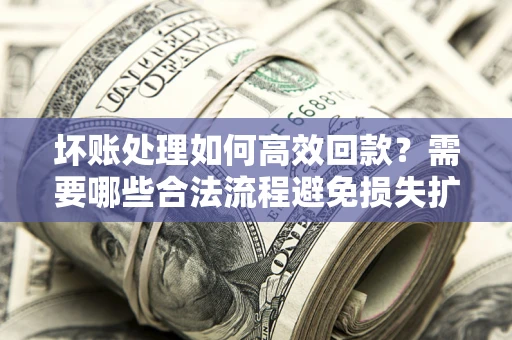 北京坏账处理如何高效回款？需要哪些合法流程避免损失扩大？