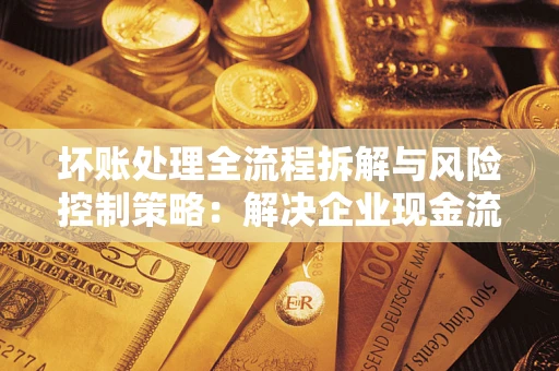 北京坏账处理全流程拆解与风险控制策略：解决企业现金流顽疾的实战指南