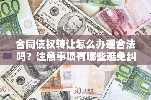 北京合同债权转让怎么办理合法吗？注意事项有哪些避免纠纷？