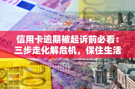 北京信用卡逾期被起诉前必看：三步走化解危机，保住生活尊严