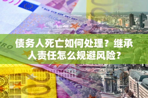 北京债务人死亡如何处理?继承人责任怎么规避风险? 北京债务人死亡如何处理?继承人责任怎么规避风险?
