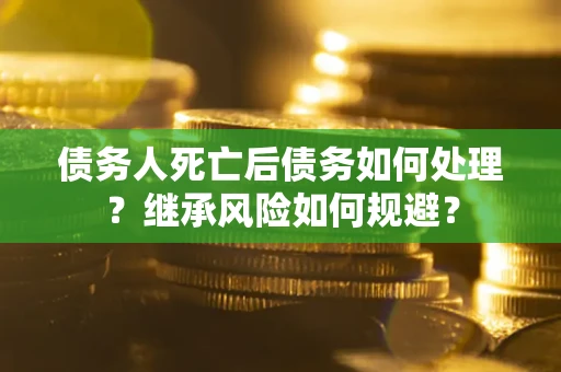 北京债务人死亡后债务如何处理？继承风险如何规避？