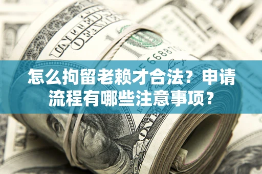 北京怎么拘留老赖才合法？申请流程有哪些注意事项？