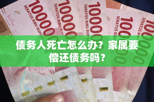 北京债务人死亡怎么办？家属要偿还债务吗？
