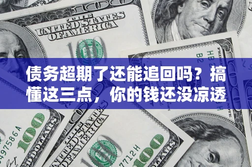 北京债务超期了还能追回吗？搞懂这三点，你的钱还没凉透