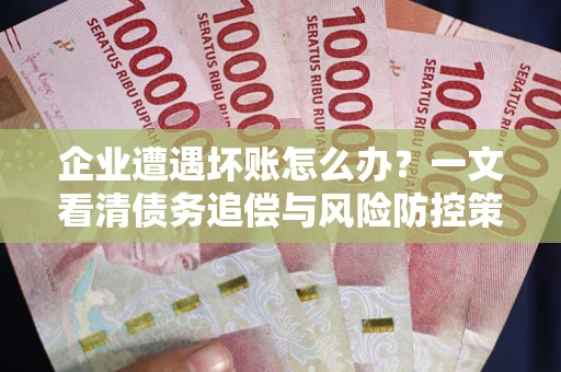 北京企业遭遇坏账怎么办？一文看清债务追偿与风险防控策略