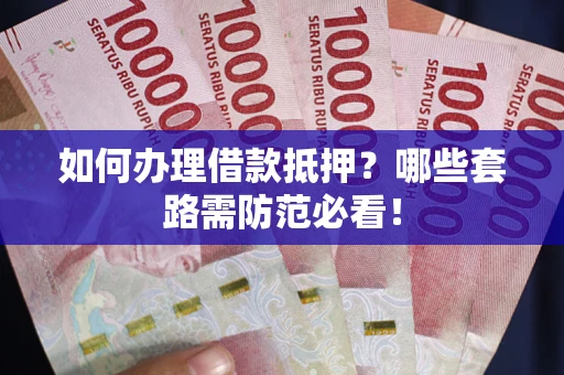 北京如何办理借款抵押？哪些套路需防范必看！