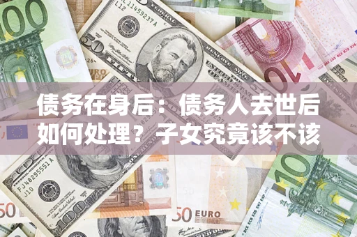 北京债务在身后：债务人去世后如何处理？子女究竟该不该还钱？