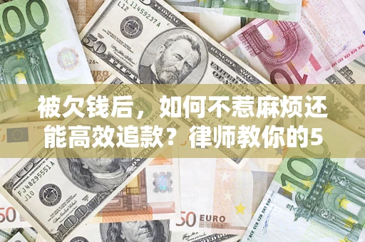 北京被欠钱后，如何不惹麻烦还能高效追款？律师教你的5步合法讨债法