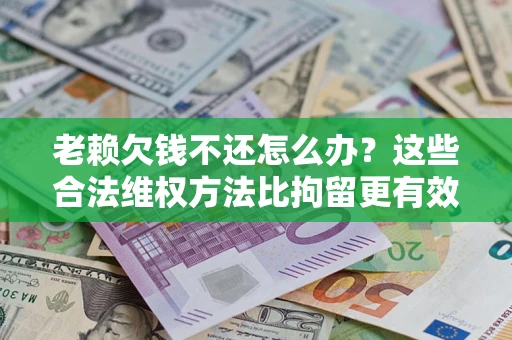 北京老赖欠钱不还怎么办？这些合法维权方法比拘留更有效