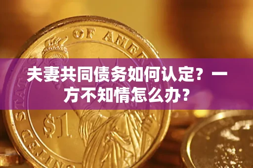 北京夫妻共同债务如何认定？一方不知情怎么办？