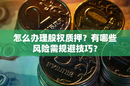 北京怎么办理股权质押？有哪些风险需规避技巧？