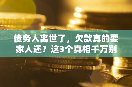 北京债务人离世了，欠款真的要家人还？这3个真相千万别弄错