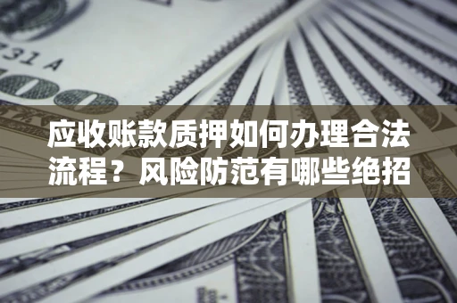 北京应收账款质押如何办理合法流程？风险防范有哪些绝招？