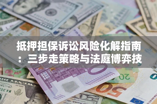 北京抵押担保诉讼风险化解指南：三步走策略与法庭博弈技巧