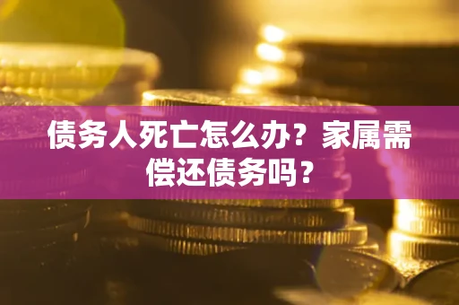 北京债务人死亡怎么办？家属需偿还债务吗？