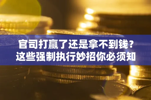 北京官司打赢了还是拿不到钱？这些强制执行妙招你必须知道