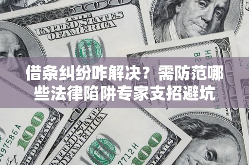 北京借条纠纷咋解决？需防范哪些法律陷阱专家支招避坑