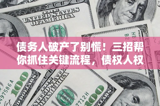 北京债务人破产了别慌！三招帮你抓住关键流程，债权人权益不再缩水