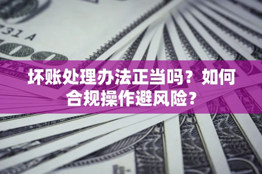 北京坏账处理办法正当吗？如何合规操作避风险？