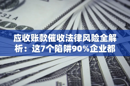 北京应收账款催收法律风险全解析：这7个陷阱90%企业都踩过（含合规应对指南）