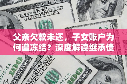 北京父亲欠款未还，子女账户为何遭冻结？深度解读继承债务迷局