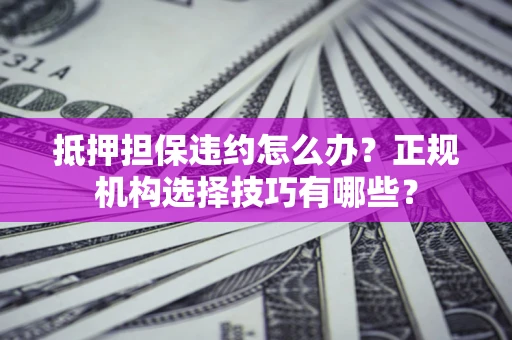 北京抵押担保违约怎么办？正规机构选择技巧有哪些？