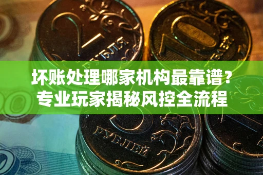 北京坏账处理哪家机构最靠谱？专业玩家揭秘风控全流程