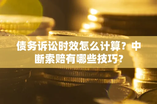 北京债务诉讼时效怎么计算？中断索赔有哪些技巧？