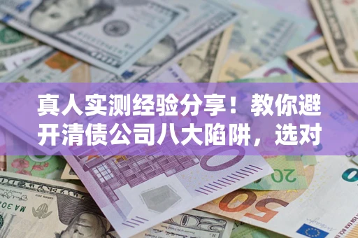 北京真人实测经验分享！教你避开清债公司八大陷阱，选对机构少走十年弯路