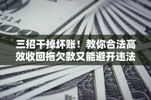 北京三招干掉坏账！教你合法高效收回拖欠款又能避开违法雷区
