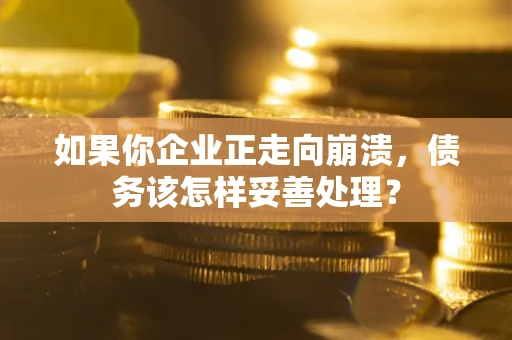 北京如果你企业正走向崩溃，债务该怎样妥善处理？