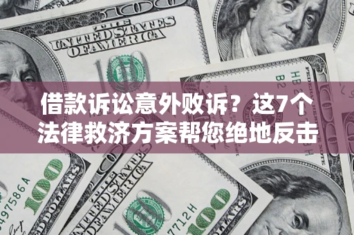 北京借款诉讼意外败诉？这7个法律救济方案帮您绝地反击！