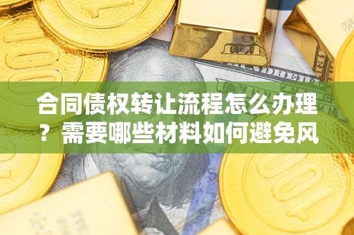 北京合同债权转让流程怎么办理？需要哪些材料如何避免风险？