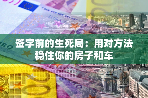 北京签字前的生死局：用对方法稳住你的房子和车