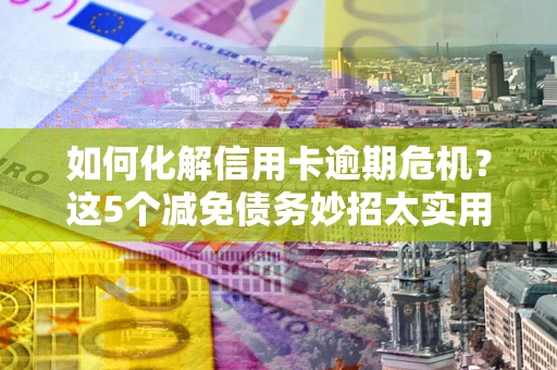 北京如何化解信用卡逾期危机？这5个减免债务妙招太实用