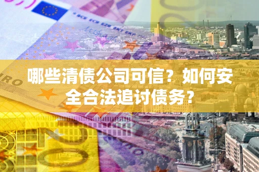 北京哪些清债公司可信？如何安全合法追讨债务？