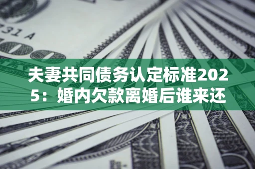 北京夫妻共同债务认定标准2025:婚内欠款离婚后谁来还? 北京夫妻共同债务认定标准2025:婚内欠款离婚后谁来还?