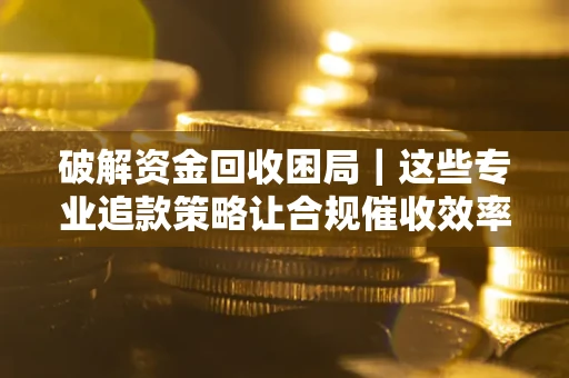 北京破解资金回收困局｜这些专业追款策略让合规催收效率翻倍