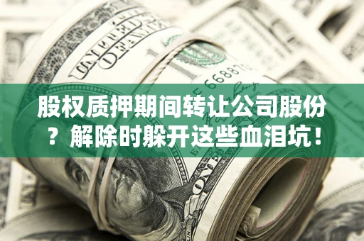 北京股权质押期间转让公司股份？解除时躲开这些血泪坑！