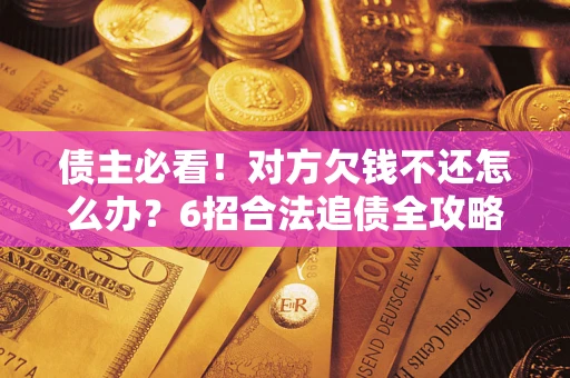 北京债主必看！对方欠钱不还怎么办？6招合法追债全攻略