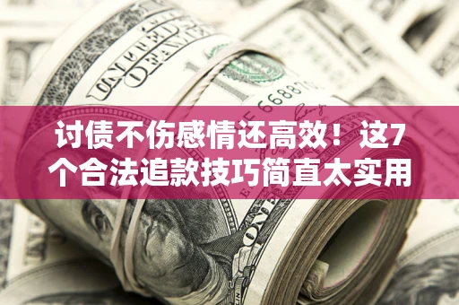 北京讨债不伤感情还高效！这7个合法追款技巧简直太实用
