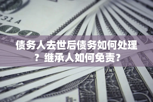 北京债务人去世后债务如何处理？继承人如何免责？