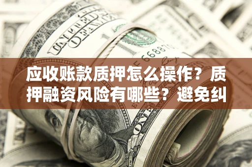 北京应收账款质押怎么操作？质押融资风险有哪些？避免纠纷高效融资技巧