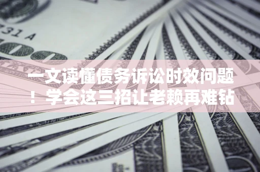 北京一文读懂债务诉讼时效问题！学会这三招让老赖再难钻空子
