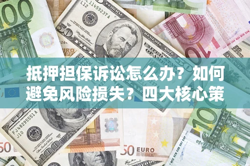 北京抵押担保诉讼怎么办？如何避免风险损失？四大核心策略全解读