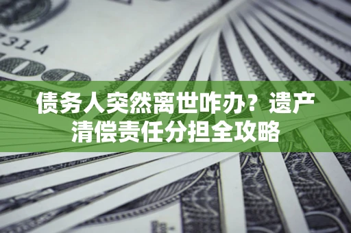 北京债务人突然离世咋办？遗产清偿责任分担全攻略